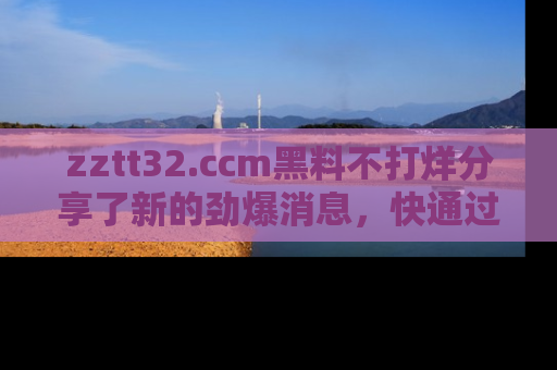 zztt32.ccm黑料不打烊分享了新的劲爆消息，快通过链接来围观吧！