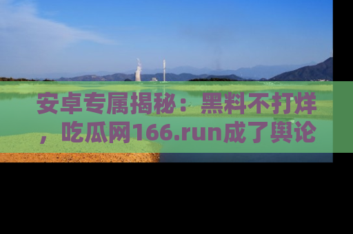 安卓专属揭秘：黑料不打烊，吃瓜网166.run成了舆论风暴的中心