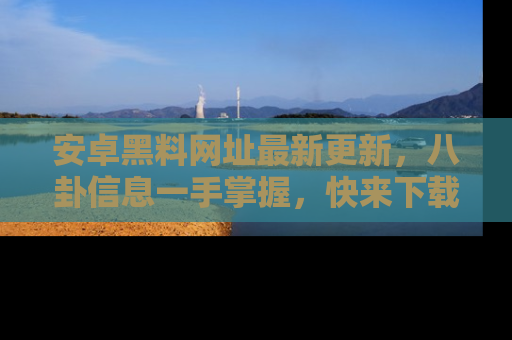 安卓黑料网址最新更新，八卦信息一手掌握，快来下载