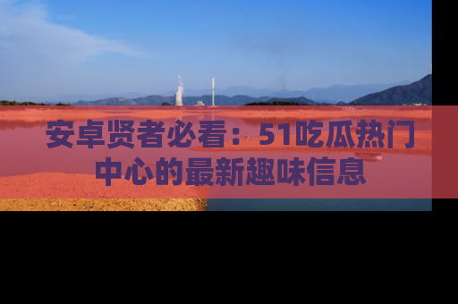 安卓贤者必看：51吃瓜热门中心的最新趣味信息