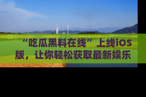 “吃瓜黑料在线”上线iOS版,让你轻松获取最新娱乐新闻
