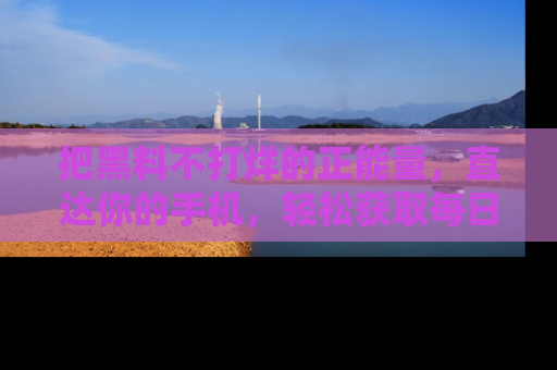 把黑料不打烊的正能量，直达你的手机，轻松获取每日新鲜八卦！