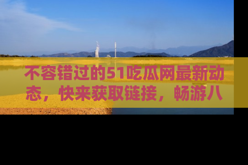 不容错过的51吃瓜网最新动态，快来获取链接，畅游八卦世界！