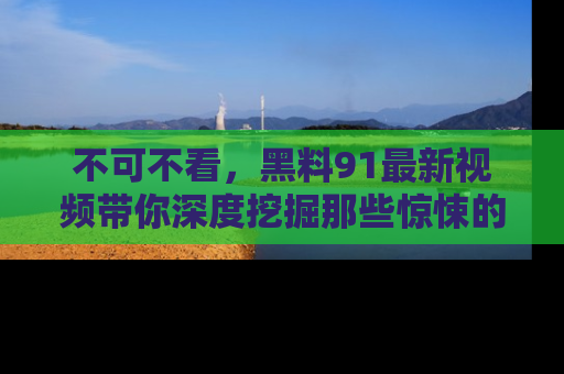不可不看，黑料91最新视频带你深度挖掘那些惊悚的黑料内幕！