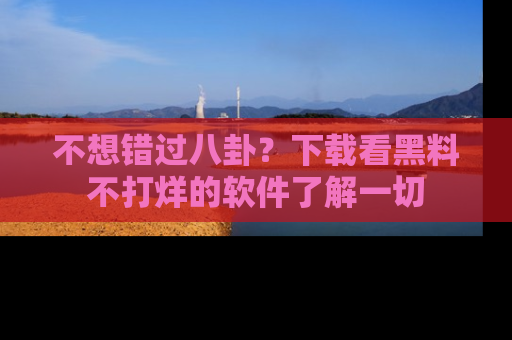 不想错过八卦？下载看黑料不打烊的软件了解一切