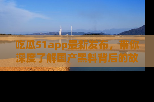 吃瓜51app最新发布，带你深度了解国产黑料背后的故事！