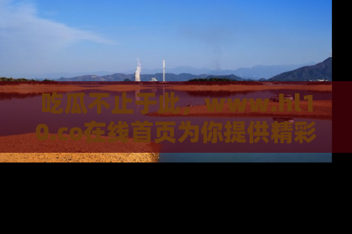 吃瓜不止于此，www.hl10.co在线首页为你提供精彩内幕