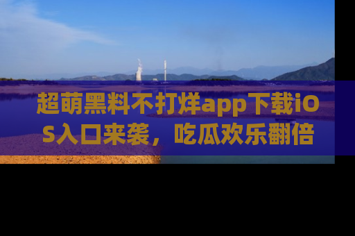 超萌黑料不打烊app下载iOS入口来袭，吃瓜欢乐翻倍！