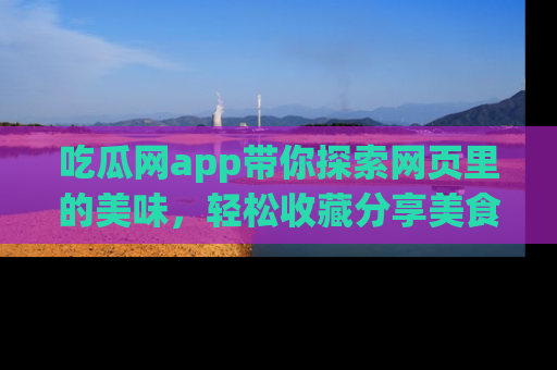 吃瓜网app带你探索网页里的美味，轻松收藏分享美食秘笈