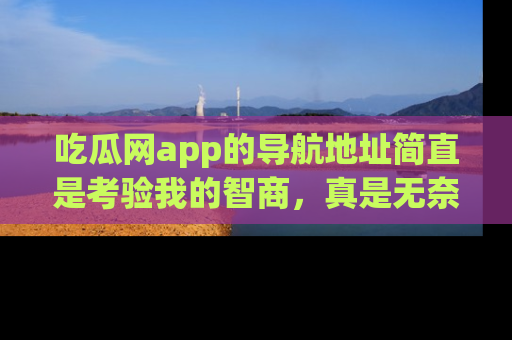 吃瓜网app的导航地址简直是考验我的智商，真是无奈！
