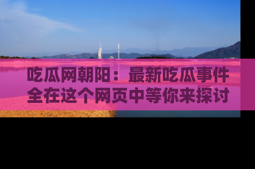 吃瓜网朝阳：最新吃瓜事件全在这个网页中等你来探讨！