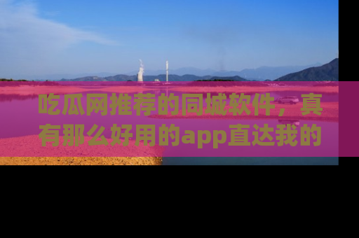 吃瓜网推荐的同城软件，真有那么好用的app直达我的心吗？
