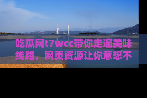吃瓜网t7wcc带你走遍美味线路，网页资源让你意想不到！