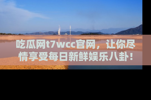 吃瓜网t7wcc官网，让你尽情享受每日新鲜娱乐八卦！