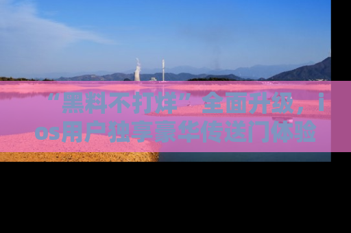“黑料不打烊”全面升级,ios用户独享豪华传送门体验!