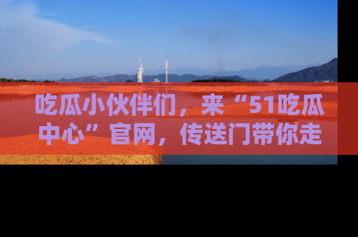 吃瓜小伙伴们，来“51吃瓜中心”官网，传送门带你走入八卦世界！