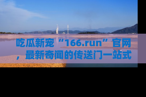 吃瓜新宠“166.run”官网，最新奇闻的传送门一站式体验
