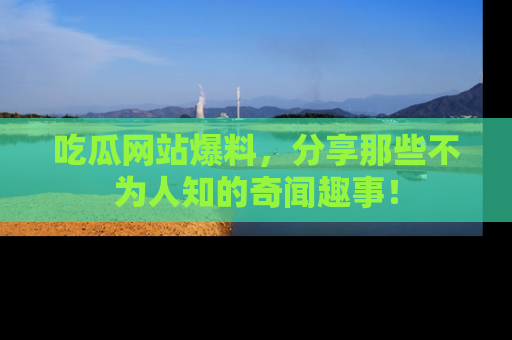 吃瓜网站爆料，分享那些不为人知的奇闻趣事！