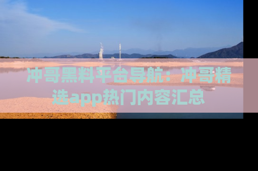 冲哥黑料平台导航：冲哥精选app热门内容汇总