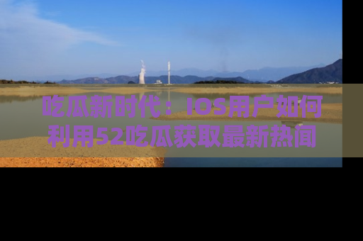 吃瓜新时代：IOS用户如何利用52吃瓜获取最新热闻