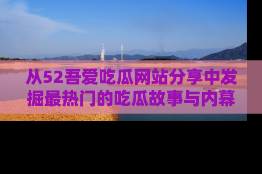从52吾爱吃瓜网站分享中发掘最热门的吃瓜故事与内幕