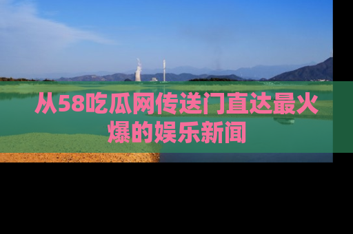 从58吃瓜网传送门直达最火爆的娱乐新闻