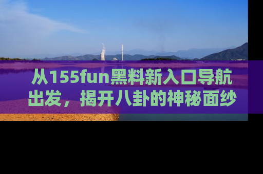 从155fun黑料新入口导航出发，揭开八卦的神秘面纱！