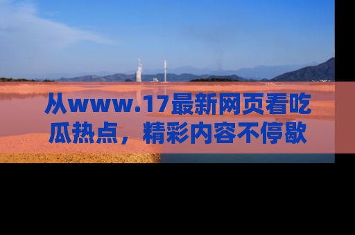 从www.17最新网页看吃瓜热点，精彩内容不停歇