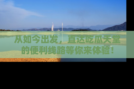 从如今出发，直达吃瓜天堂的便利线路等你来体验！