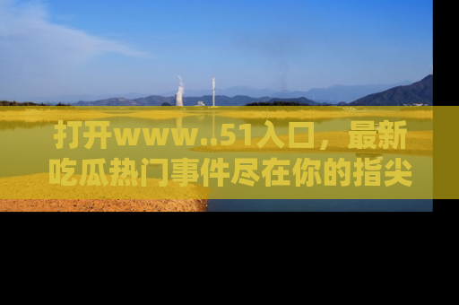 打开www..51入口，最新吃瓜热门事件尽在你的指尖，马上来看看！