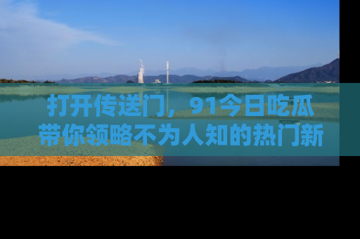 打开传送门，91今日吃瓜带你领略不为人知的热门新闻！