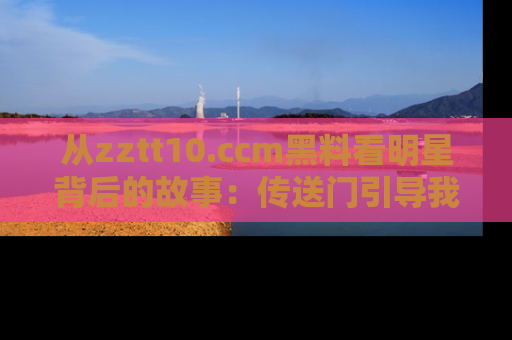 从zztt10.ccm黑料看明星背后的故事：传送门引导我们探索真相！
