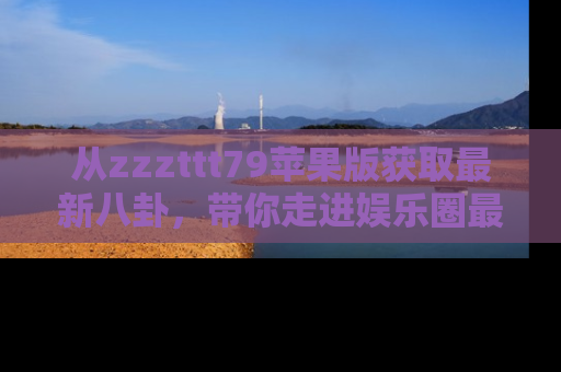 从zzzttt79苹果版获取最新八卦，带你走进娱乐圈最热内幕！