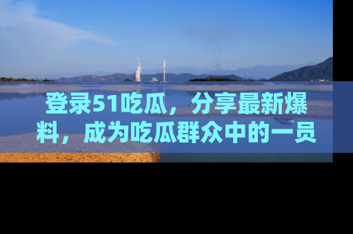 登录51吃瓜，分享最新爆料，成为吃瓜群众中的一员！