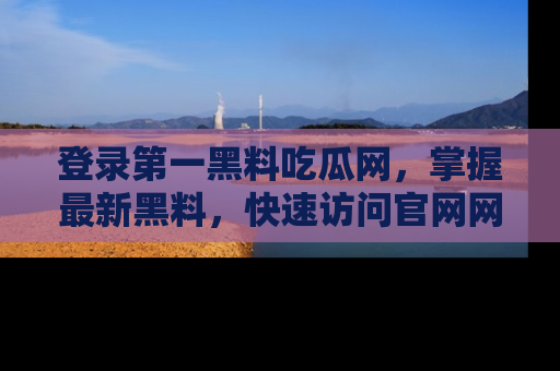 登录第一黑料吃瓜网，掌握最新黑料，快速访问官网网址体验。