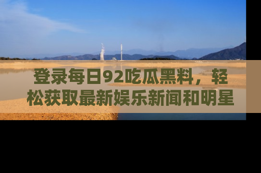 登录每日92吃瓜黑料，轻松获取最新娱乐新闻和明星炒作背后的真相