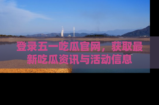 登录五一吃瓜官网，获取最新吃瓜资讯与活动信息