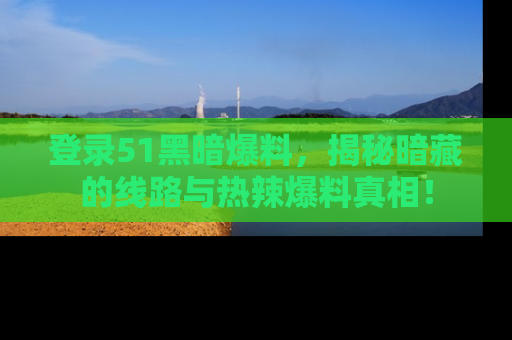 登录51黑暗爆料，揭秘暗藏的线路与热辣爆料真相！