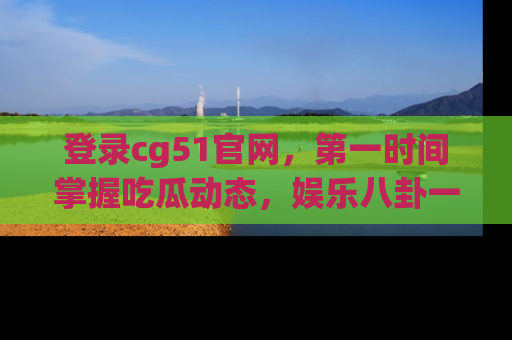 登录cg51官网，第一时间掌握吃瓜动态，娱乐八卦一网打尽！