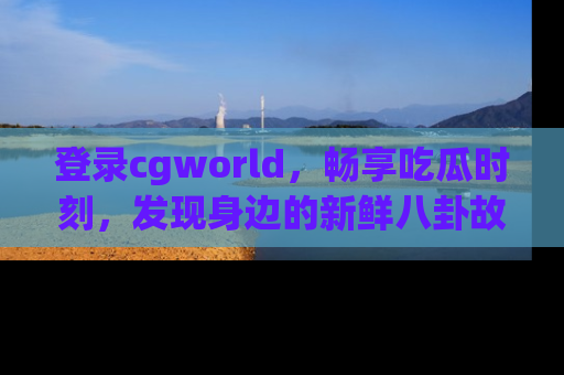 登录cgworld，畅享吃瓜时刻，发现身边的新鲜八卦故事