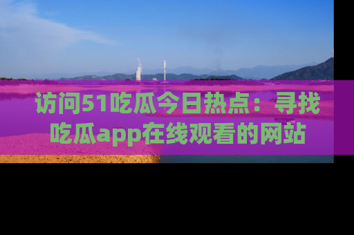 访问51吃瓜今日热点：寻找吃瓜app在线观看的网站