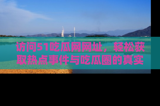 访问51吃瓜网网址，轻松获取热点事件与吃瓜圈的真实地址