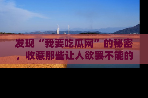 发现“我要吃瓜网”的秘密，收藏那些让人欲罢不能的吃瓜段子。