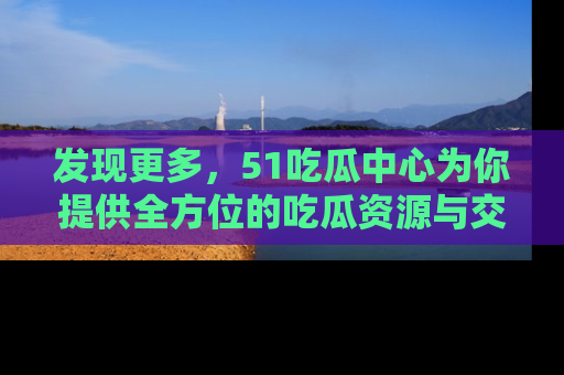 发现更多，51吃瓜中心为你提供全方位的吃瓜资源与交流平台