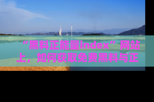 “黑料正能量index”网站上,如何获取免费黑料与正能量资讯?