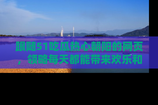 跟随51吃瓜热心朝阳的网页，领略每天都能带来欢乐和惊喜的小资讯！