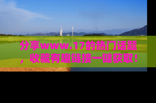 分享www.17的热门话题，收藏有趣链接一键获取！