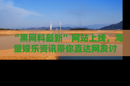 “黑网料最新”网站上线,海量娱乐资讯带你直达网友讨论的中心!