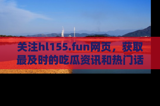 关注hl155.fun网页，获取最及时的吃瓜资讯和热门话题！