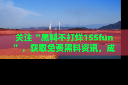 关注“黑料不打烊155fun”，获取免费黑料资讯，成为吃瓜达人不再难！